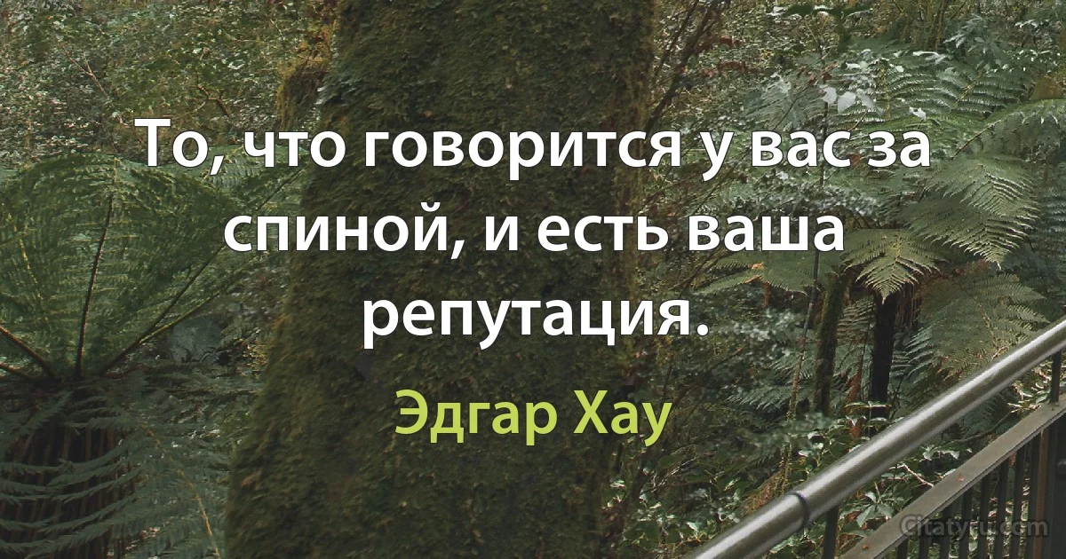 То, что говорится у вас за спиной, и есть ваша репутация. (Эдгар Хау)