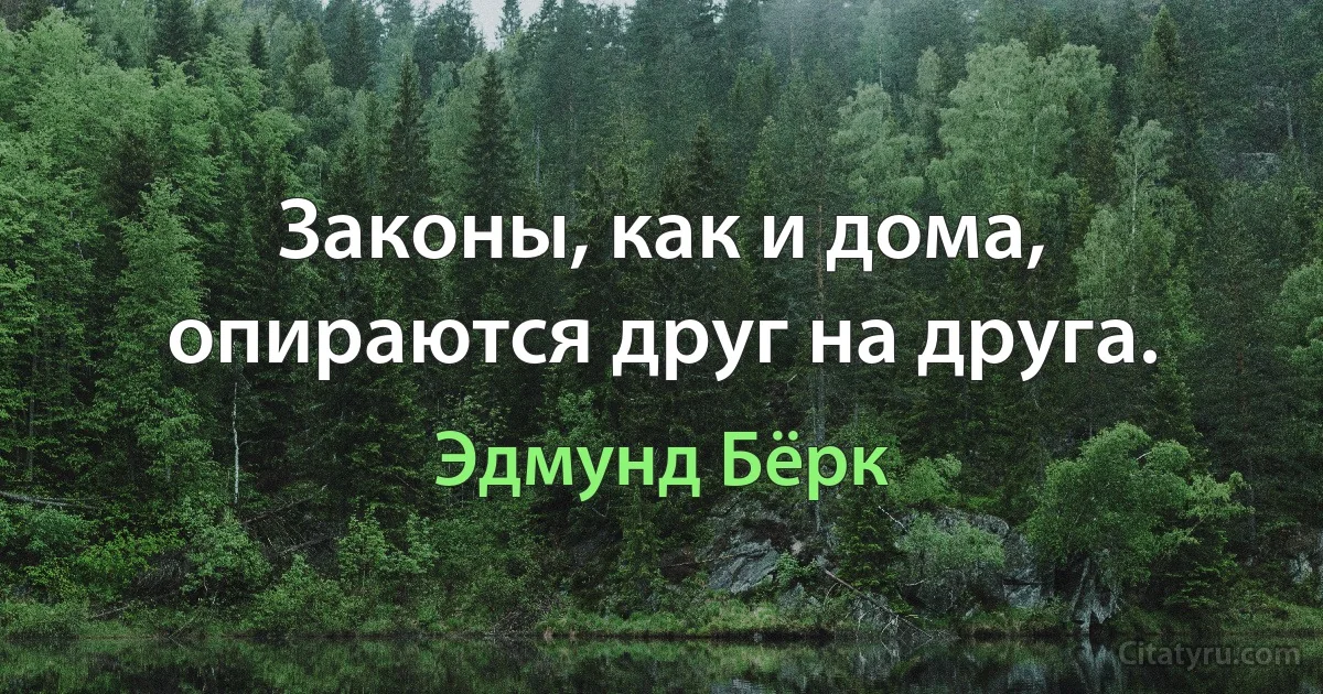 Законы, как и дома, опираются друг на друга. (Эдмунд Бёрк)