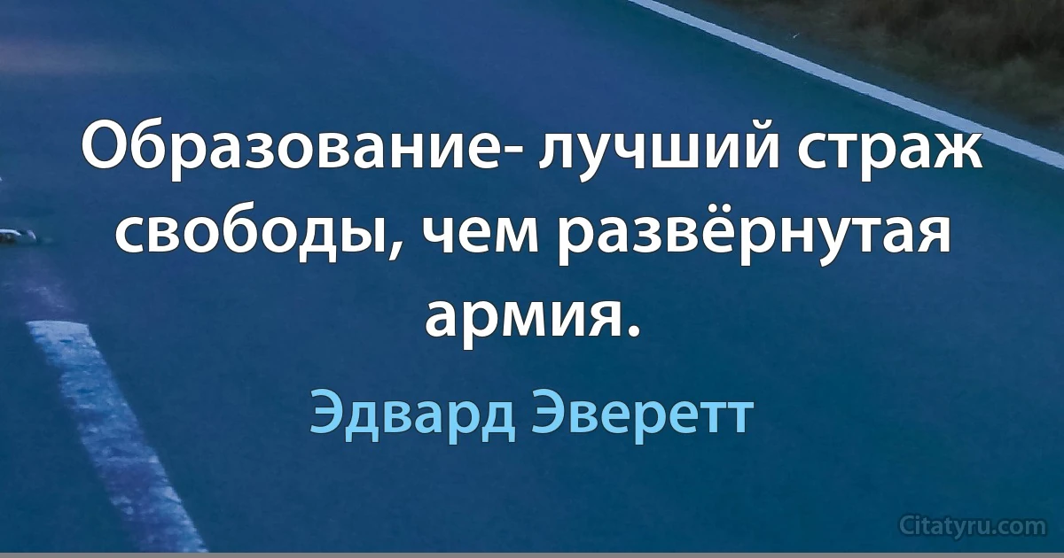 Образование- лучший страж свободы, чем развёрнутая армия. (Эдвард Эверетт)