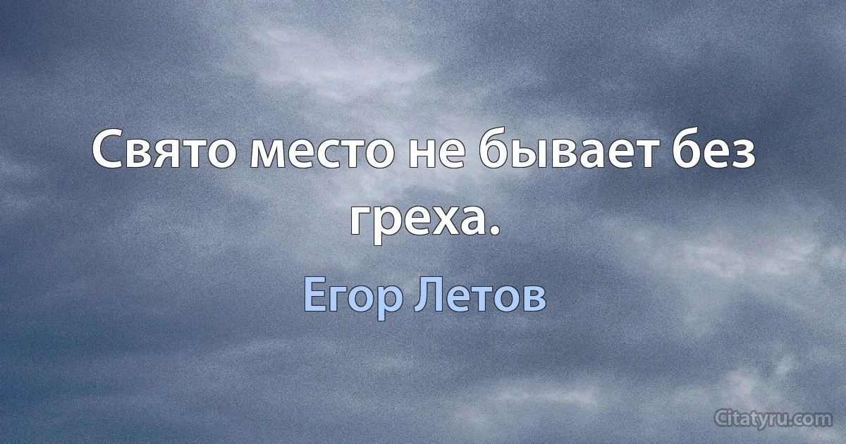 Свято место не бывает без греха. (Егор Летов)