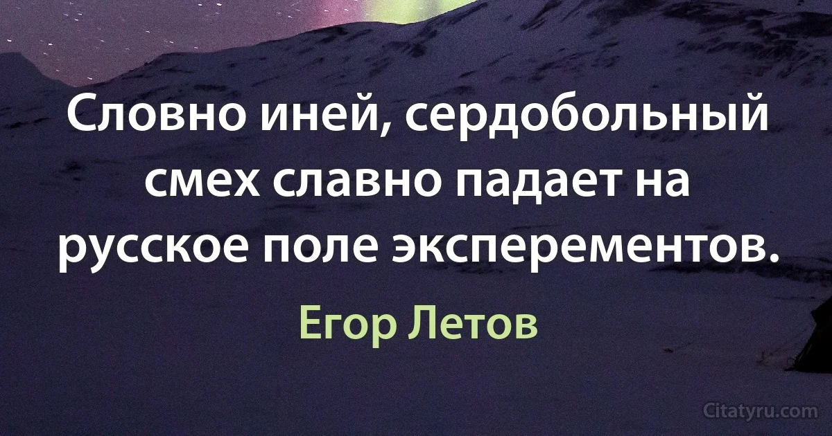 Словно иней, сердобольный смех славно падает на русское поле эксперементов. (Егор Летов)