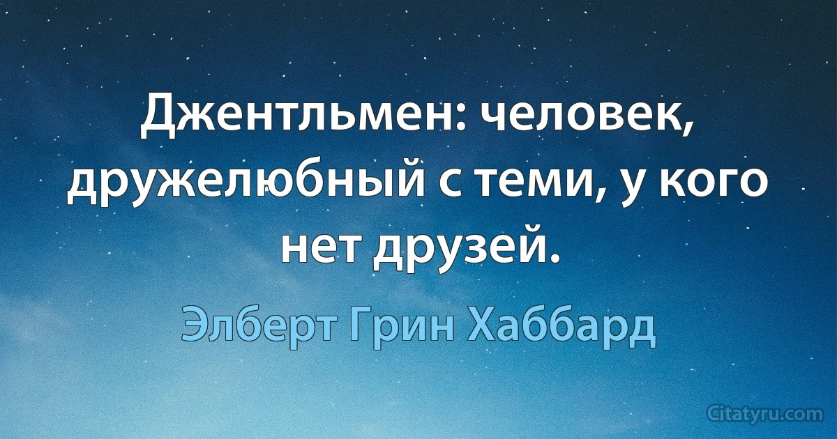 Джентльмен: человек, дружелюбный с теми, у кого нет друзей. (Элберт Грин Хаббард)