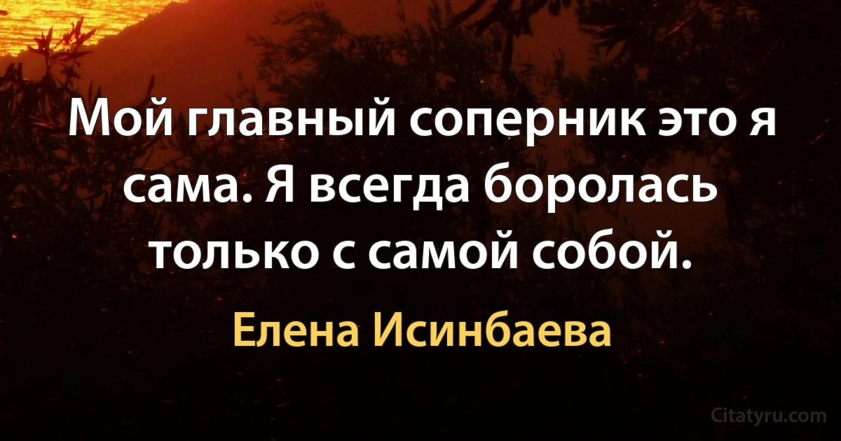 Мой главный соперник это я сама. Я всегда боролась только с самой собой. (Елена Исинбаева)