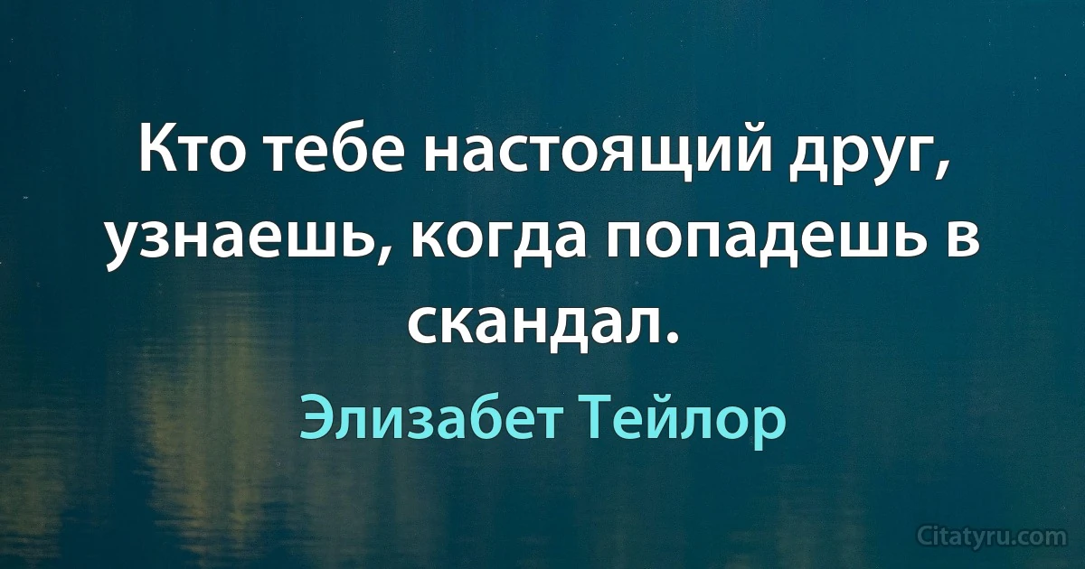 Кто тебе настоящий друг, узнаешь, когда попадешь в скандал. (Элизабет Тейлор)