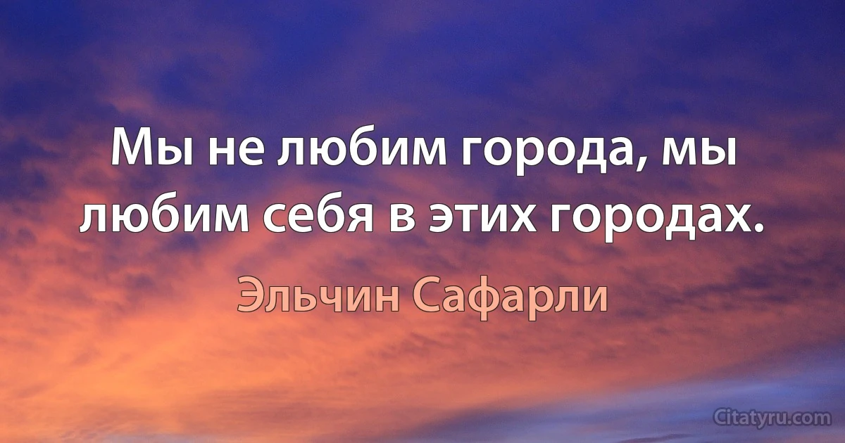 Мы не любим города, мы любим себя в этих городах. (Эльчин Сафарли)