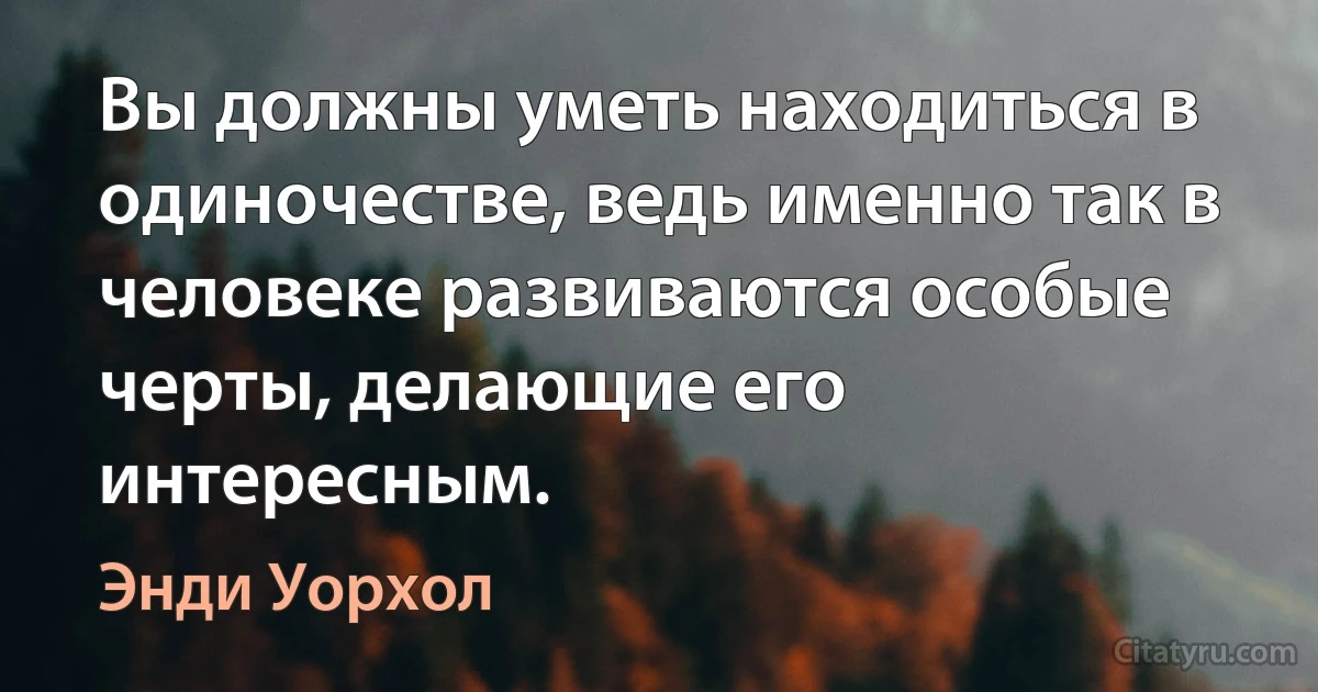 Вы должны уметь находиться в одиночестве, ведь именно так в человеке развиваются особые черты, делающие его интересным. (Энди Уорхол)