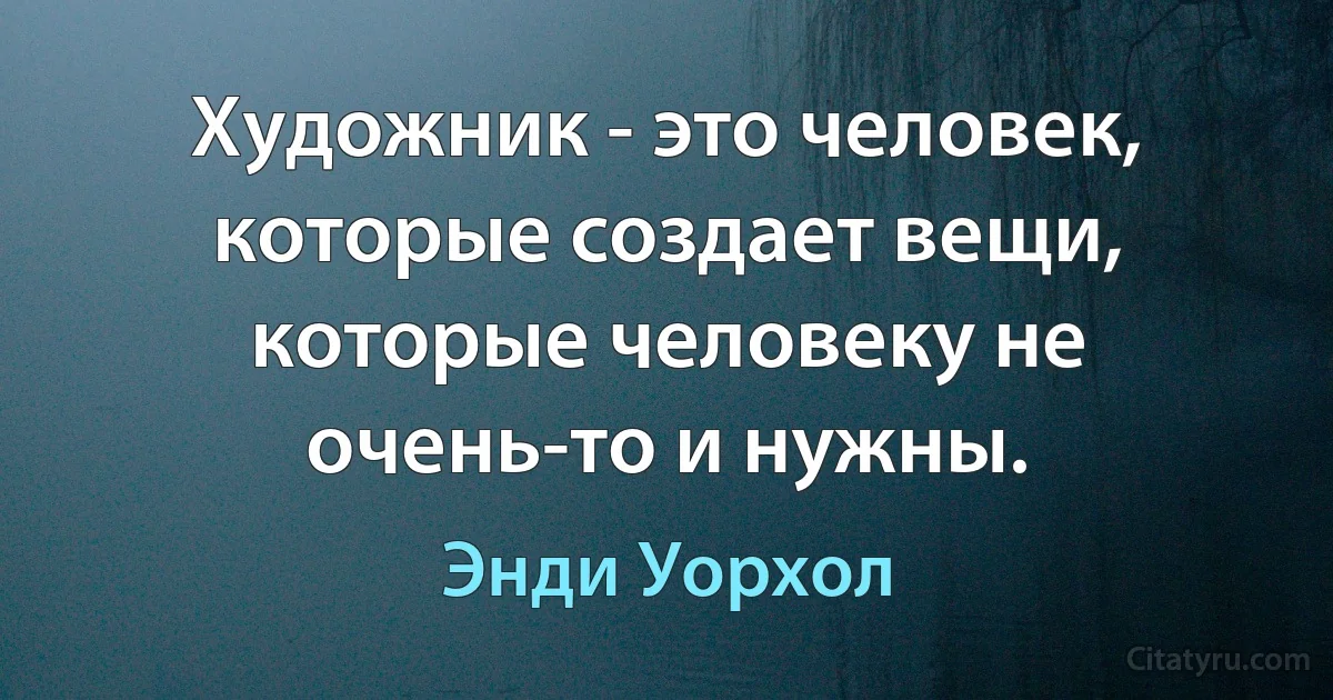 Художник - это человек, которые создает вещи, которые человеку не очень-то и нужны. (Энди Уорхол)