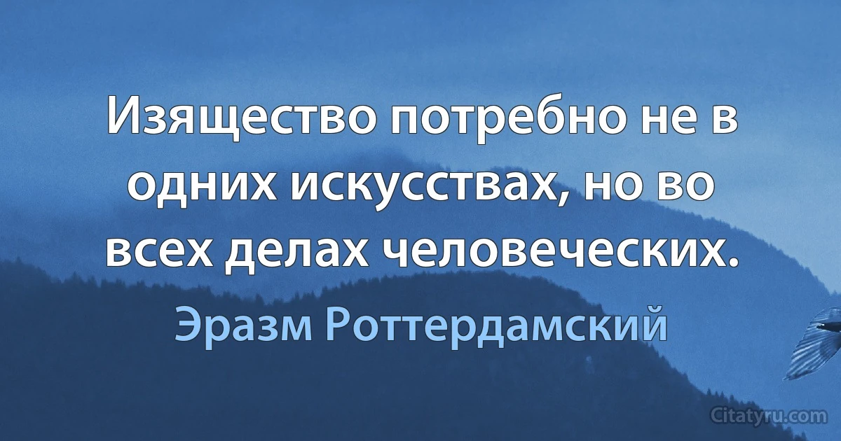 Изящество потребно не в одних искусствах, но во всех делах человеческих. (Эразм Роттердамский)