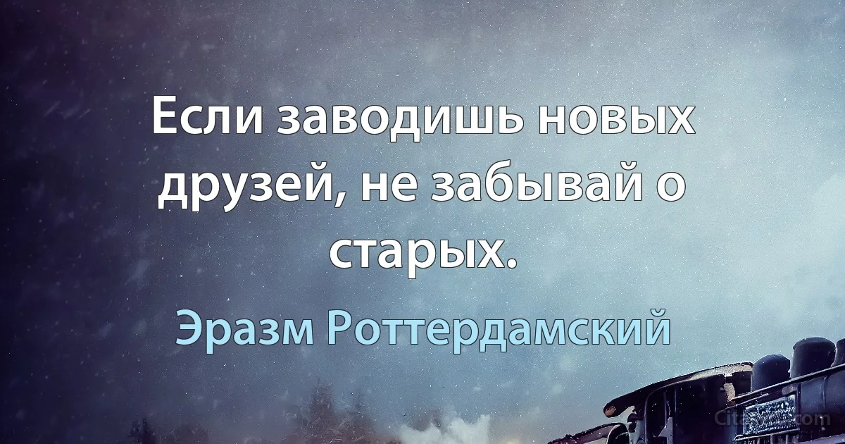 Если заводишь новых друзей, не забывай о старых. (Эразм Роттердамский)