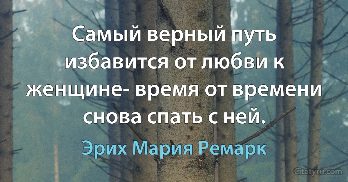 Самый верный путь избавится от любви к женщине- время от времени снова спать с ней. (Эрих Мария Ремарк)