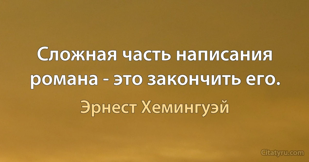 Сложная часть написания романа - это закончить его. (Эрнест Хемингуэй)