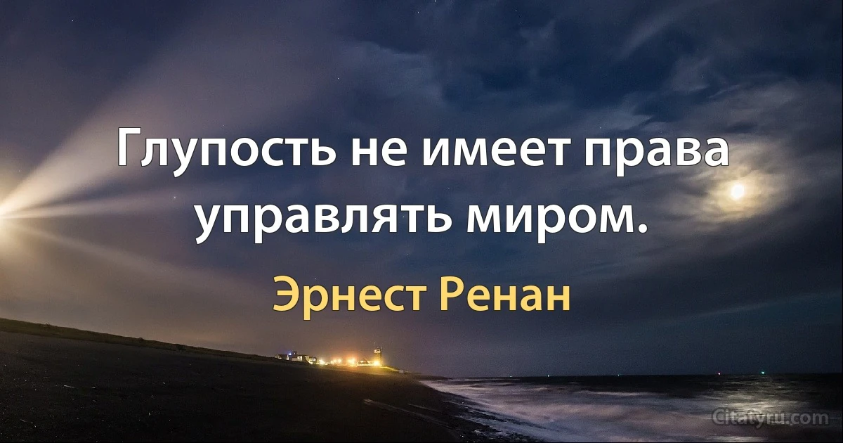 Глупость не имеет права управлять миром. (Эрнест Ренан)