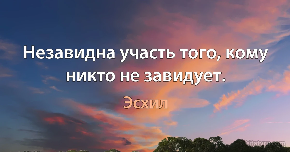 Незавидна участь того, кому никто не завидует. (Эсхил)