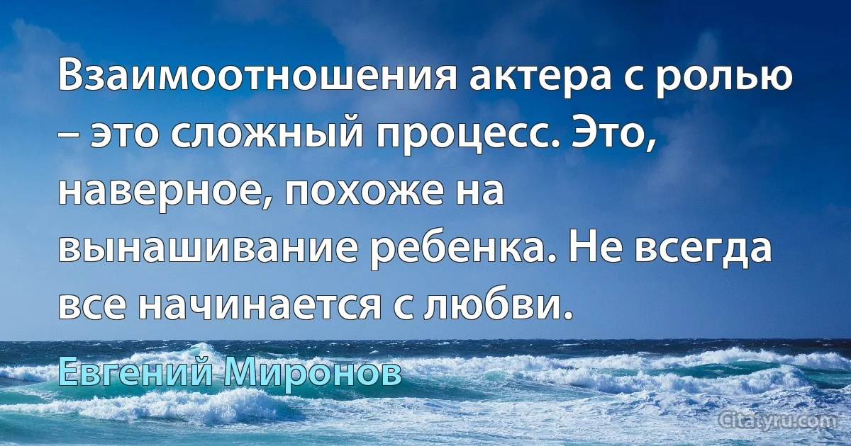 Взаимоотношения актера с ролью – это сложный процесс. Это, наверное, похоже на вынашивание ребенка. Не всегда все начинается с любви. (Евгений Миронов)