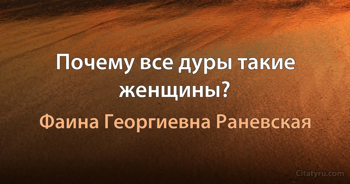 Почему все дуры такие женщины? (Фаина Георгиевна Раневская)