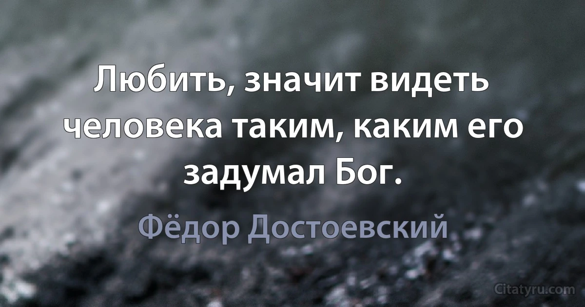 Любить, значит видеть человека таким, каким его задумал Бог. (Фёдор Достоевский)