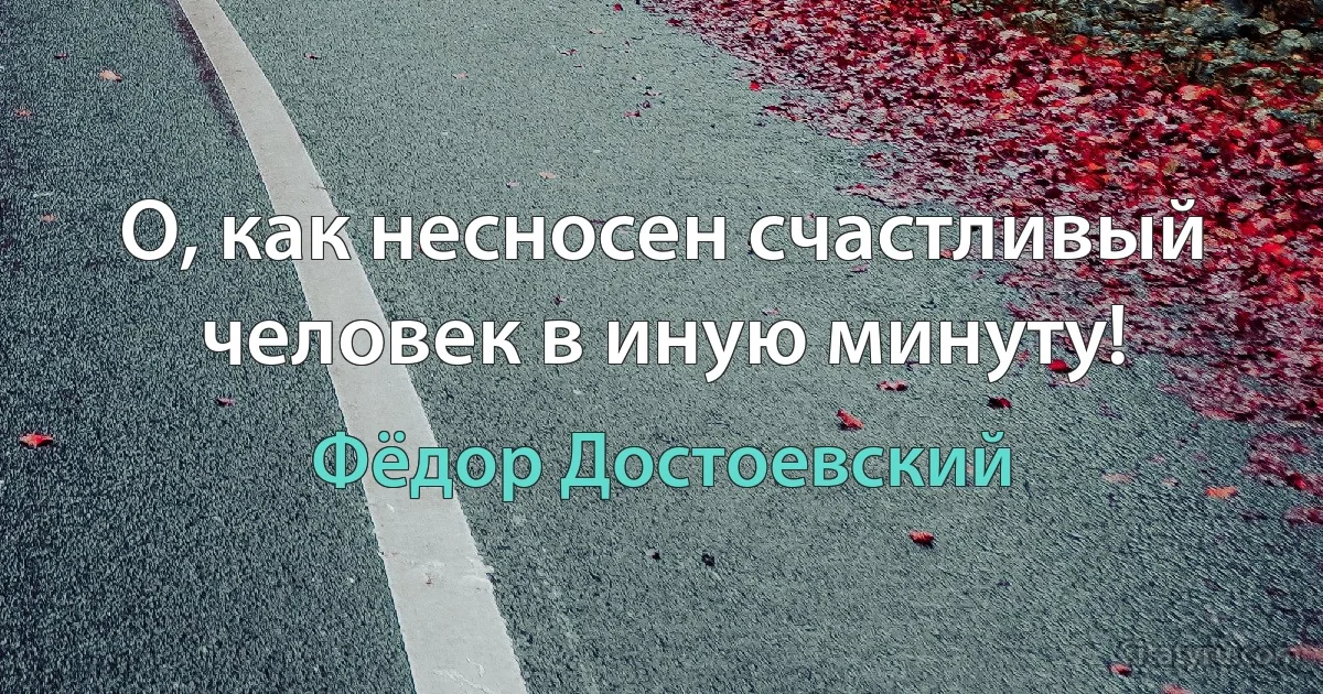 О, как несносен счастливый человек в иную минуту! (Фёдор Достоевский)