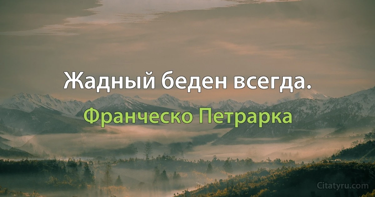 Жадный беден всегда. (Франческо Петрарка)