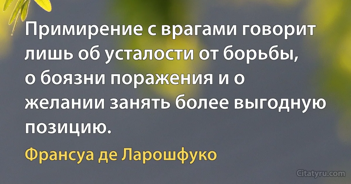 Примирение с врагами говорит лишь об усталости от борьбы, о боязни поражения и о желании занять более выгодную позицию. (Франсуа де Ларошфуко)