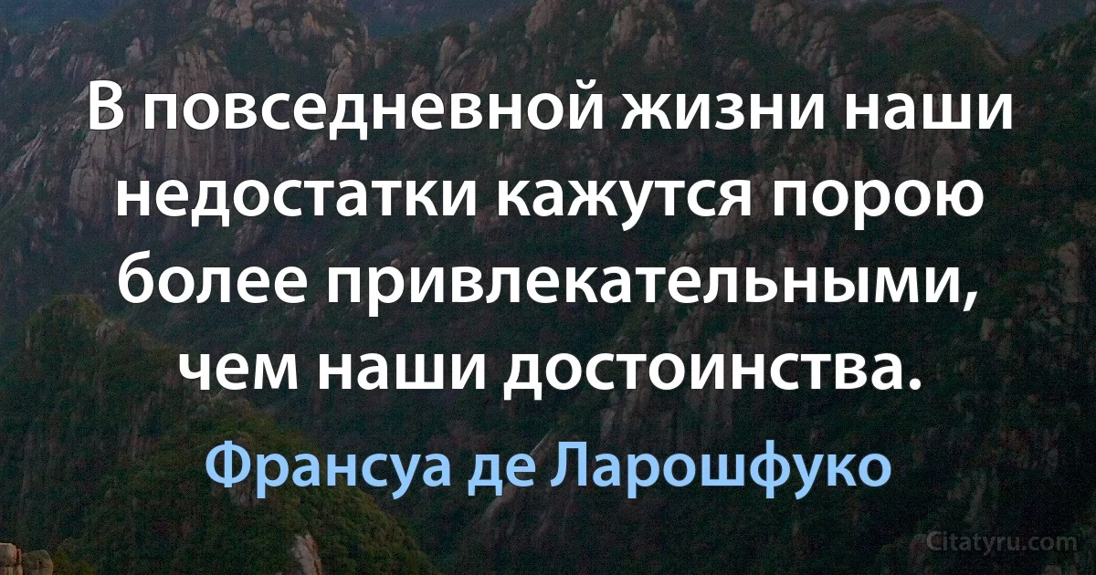 В повседневной жизни наши недостатки кажутся порою более привлекательными, чем наши достоинства. (Франсуа де Ларошфуко)