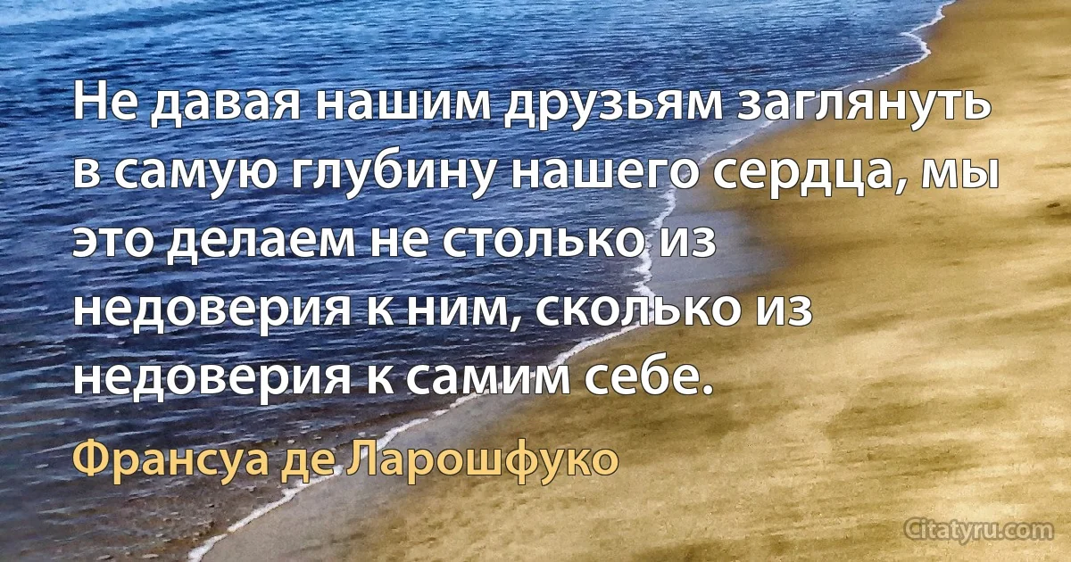 Не давая нашим друзьям заглянуть в самую глубину нашего сердца, мы это делаем не столько из недоверия к ним, сколько из недоверия к самим себе. (Франсуа де Ларошфуко)