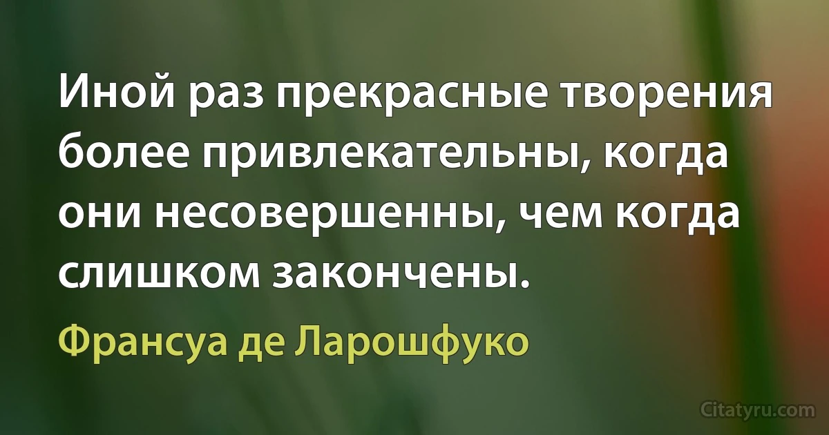 Иной раз прекрасные творения более привлекательны, когда они несовершенны, чем когда слишком закончены. (Франсуа де Ларошфуко)