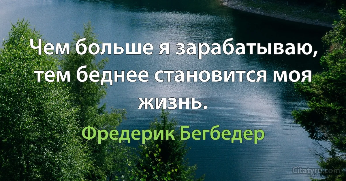 Чем больше я зарабатываю, тем беднее становится моя жизнь. (Фредерик Бегбедер)