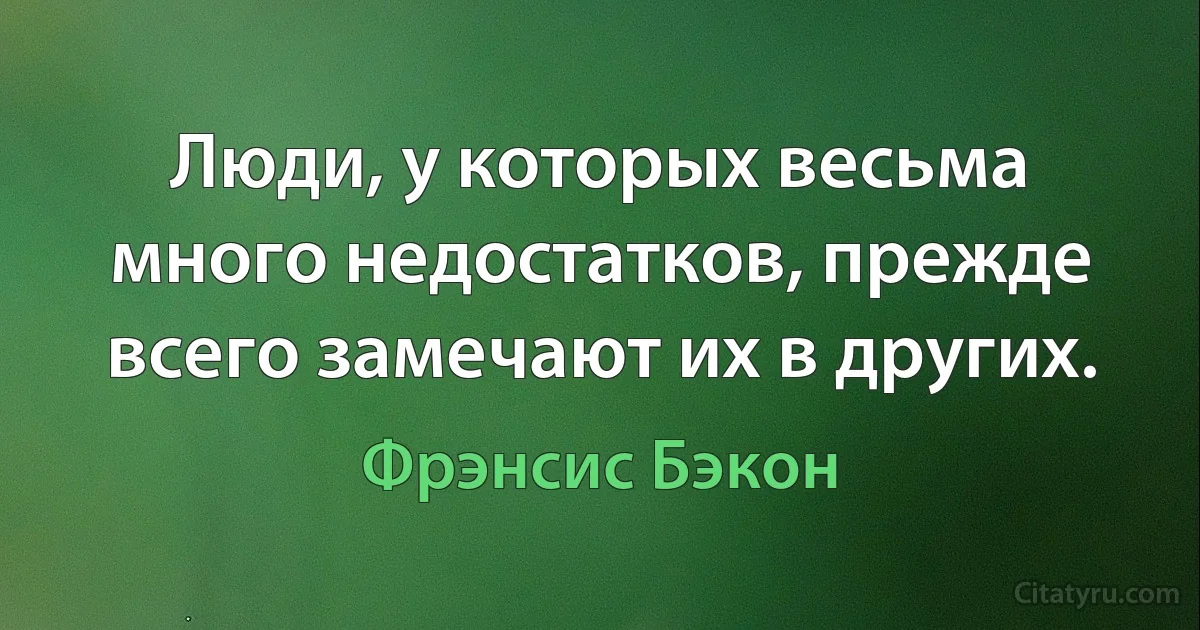 Люди, у которых весьма много недостатков, прежде всего замечают их в других. (Фрэнсис Бэкон)