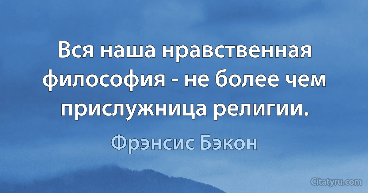 Вся наша нравственная философия - не более чем прислужница религии. (Фрэнсис Бэкон)