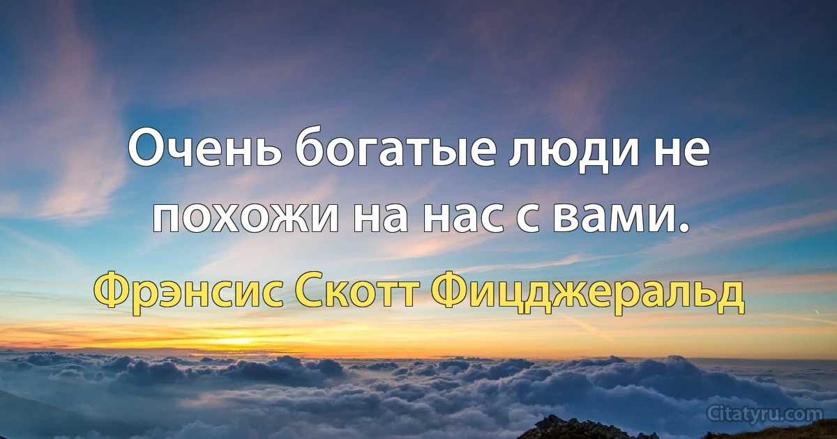 Очень богатые люди не похожи на нас с вами. (Фрэнсис Скотт Фицджеральд)