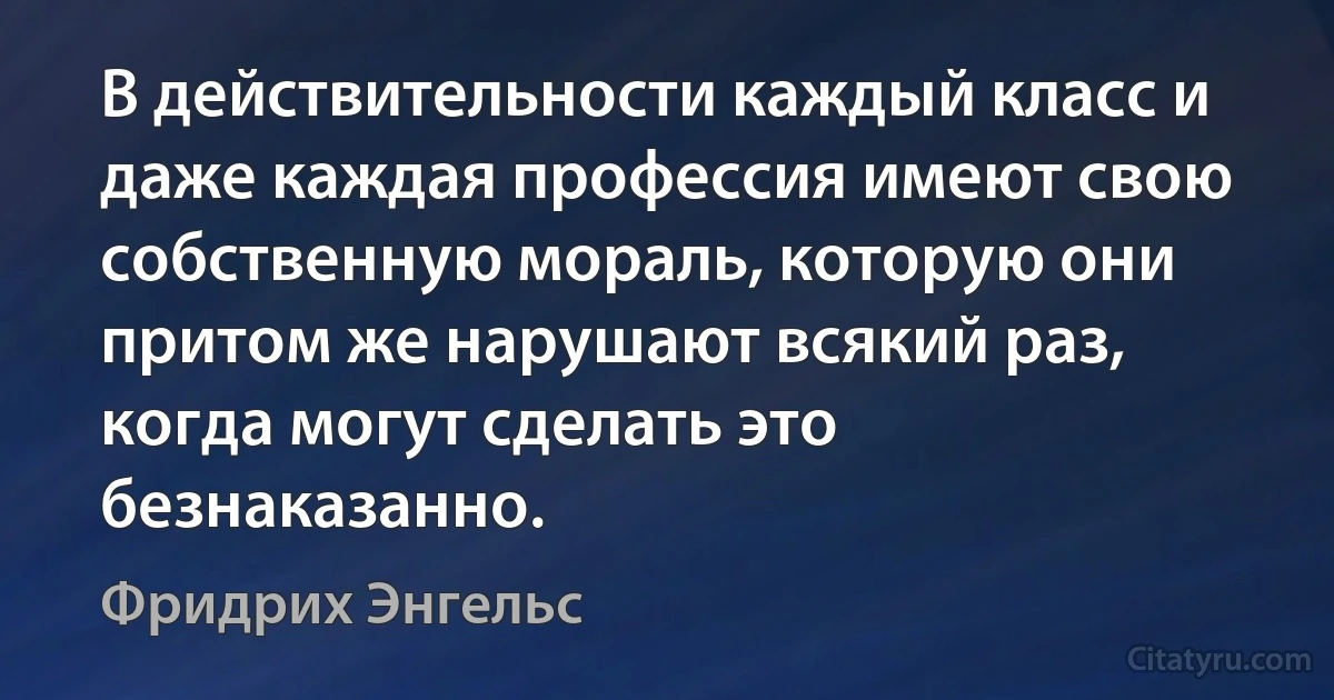 В действительности каждый класс и даже каждая профессия имеют свою собственную мораль, которую они притом же нарушают всякий раз, когда могут сделать это безнаказанно. (Фридрих Энгельс)