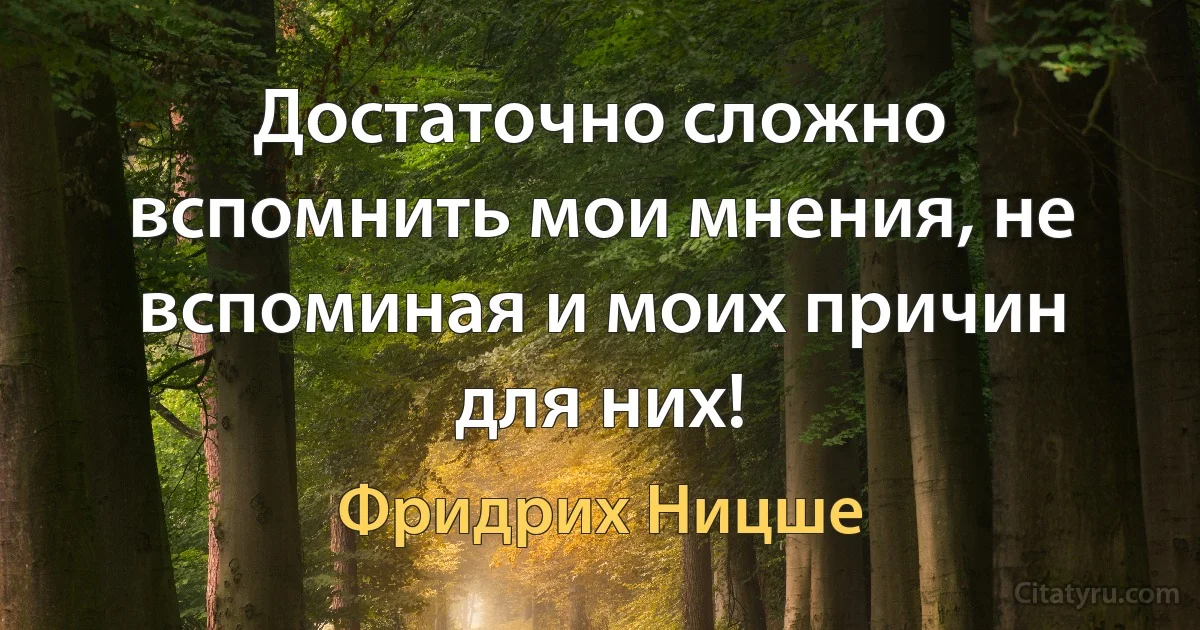 Достаточно сложно вспомнить мои мнения, не вспоминая и моих причин для них! (Фридрих Ницше)