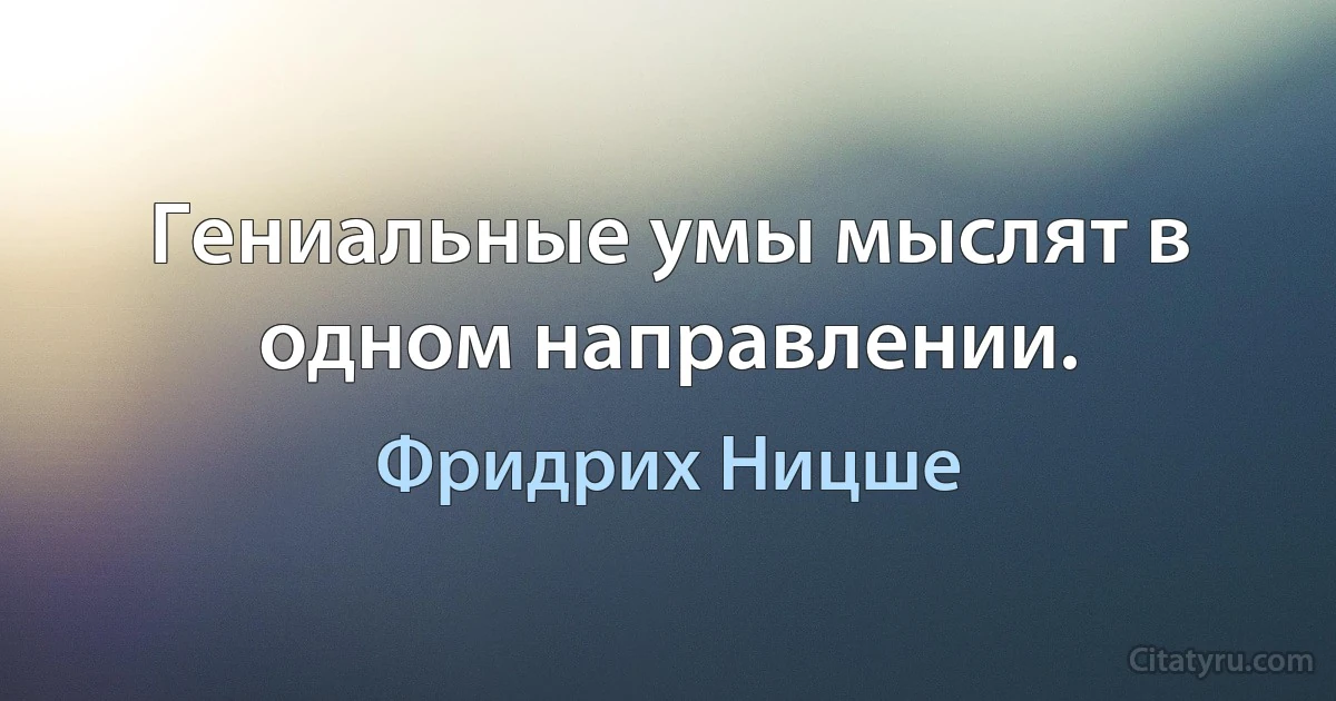 Гениальные умы мыслят в одном направлении. (Фридрих Ницше)