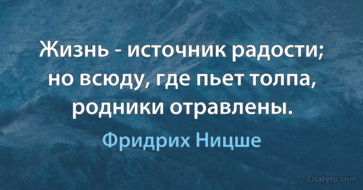 Жизнь - источник радости; но всюду, где пьет толпа, родники отравлены. (Фридрих Ницше)