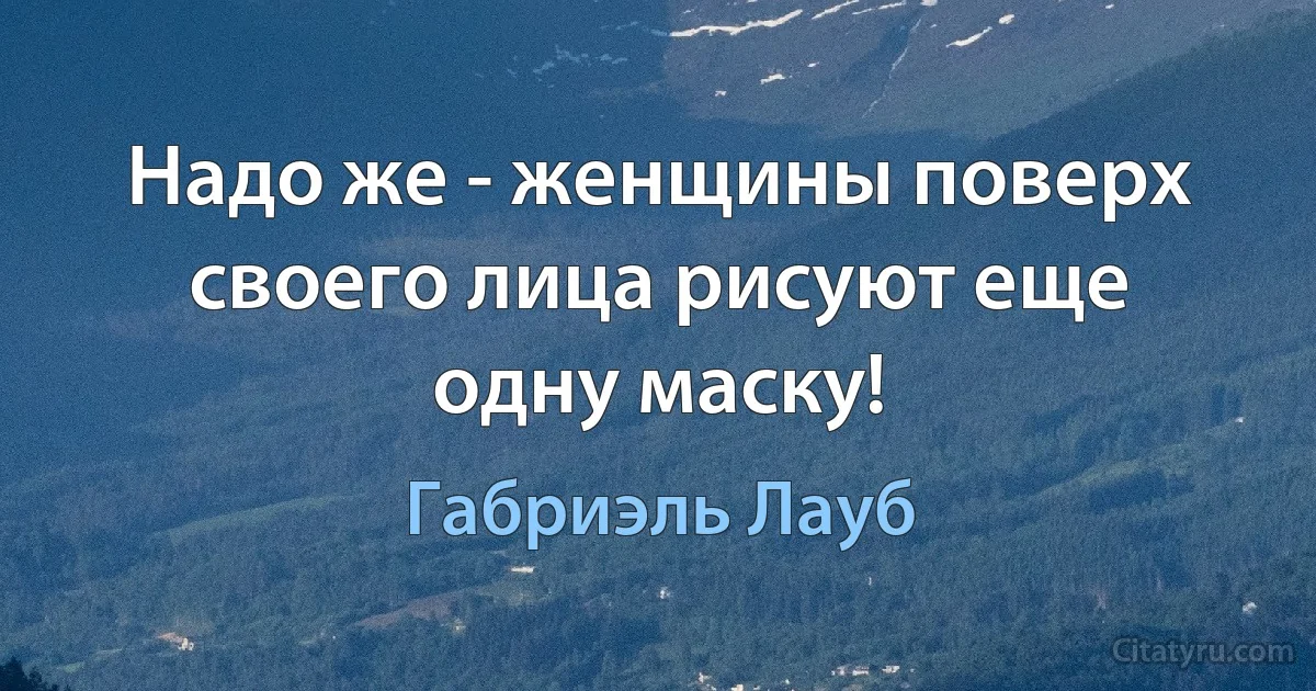 Надо же - женщины поверх своего лица рисуют еще одну маску! (Габриэль Лауб)