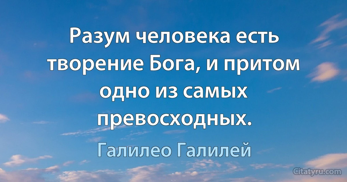 Разум человека есть творение Бога, и притом одно из самых превосходных. (Галилео Галилей)