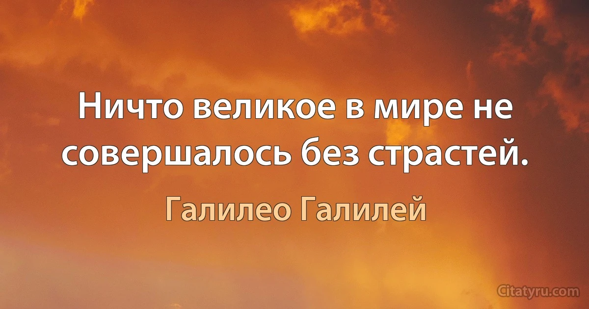 Ничто великое в мире не совершалось без страстей. (Галилео Галилей)