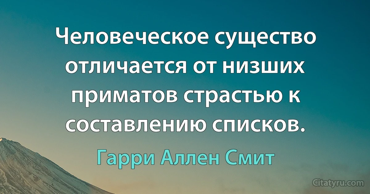 Человеческое существо отличается от низших приматов страстью к составлению списков. (Гарри Аллен Смит)