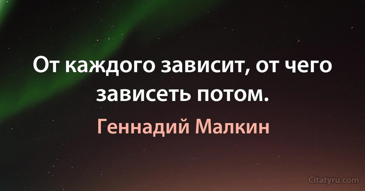 От каждого зависит, от чего зависеть потом. (Геннадий Малкин)