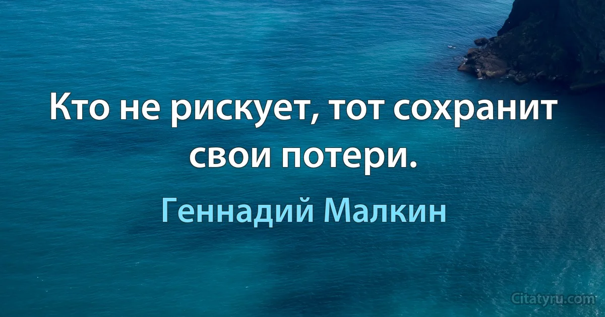 Кто не рискует, тот сохранит свои потери. (Геннадий Малкин)