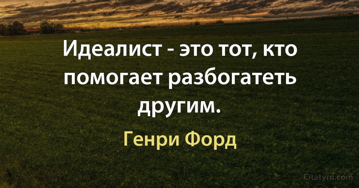 Идеалист - это тот, кто помогает разбогатеть другим. (Генри Форд)