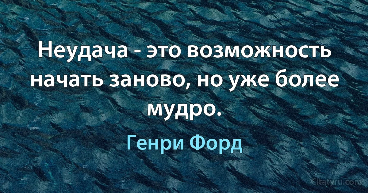 Неудача - это возможность начать заново, но уже более мудро. (Генри Форд)