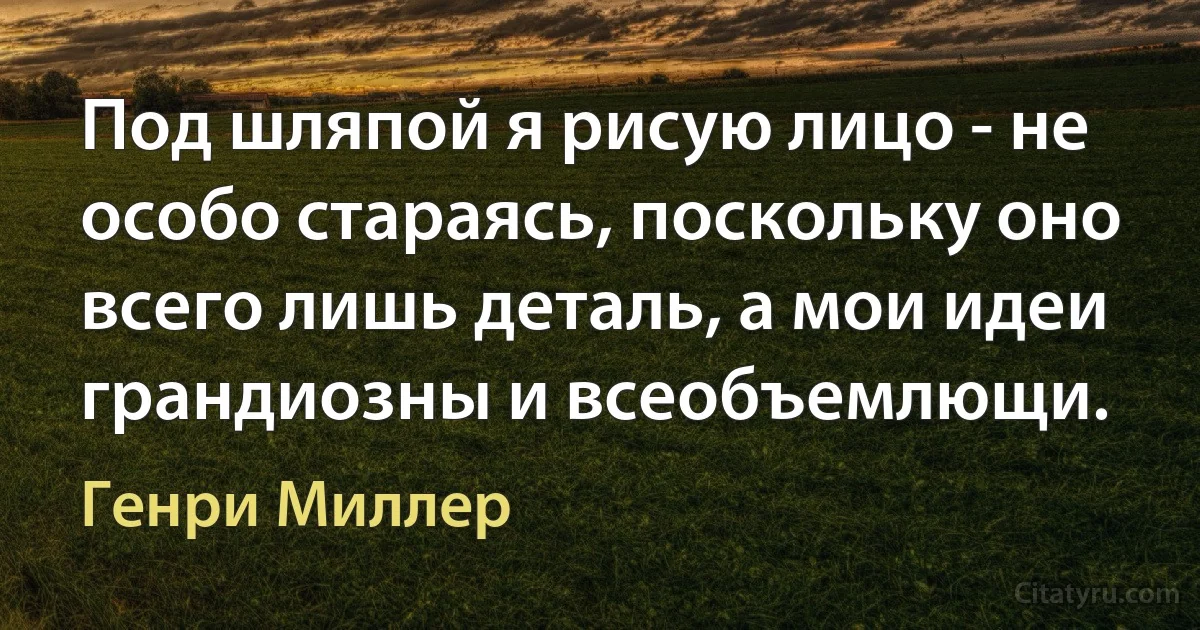 Под шляпой я рисую лицо - не особо стараясь, поскольку оно всего лишь деталь, а мои идеи грандиозны и всеобъемлющи. (Генри Миллер)