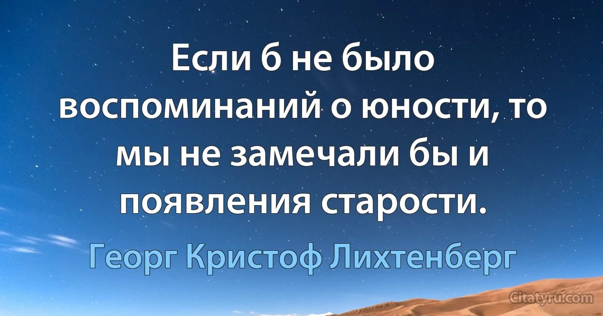 Если б не было воспоминаний о юности, то мы не замечали бы и появления старости. (Георг Кристоф Лихтенберг)