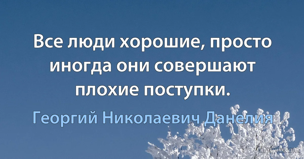 Все люди хорошие, просто иногда они совершают плохие поступки. (Георгий Николаевич Данелия)