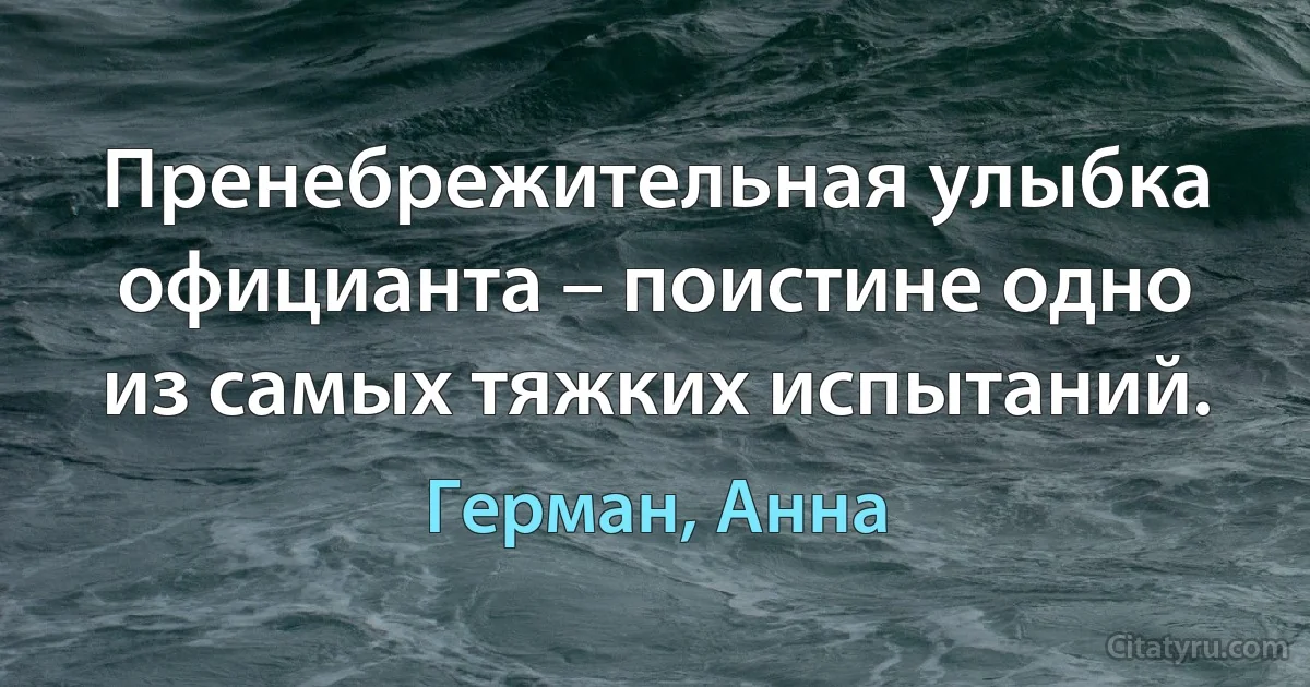 Пренебрежительная улыбка официанта – поистине одно из самых тяжких испытаний. (Герман, Анна)