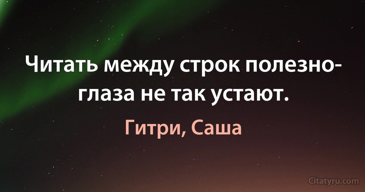 Читать между строк полезно- глаза не так устают. (Гитри, Саша)