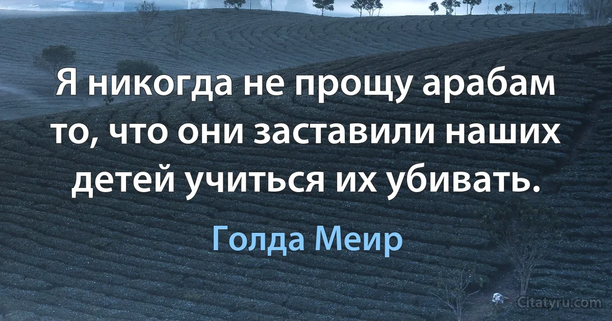 Я никогда не прощу арабам то, что они заставили наших детей учиться их убивать. (Голда Меир)