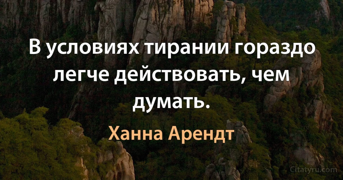 В условиях тирании гораздо легче действовать, чем думать. (Ханна Арендт)