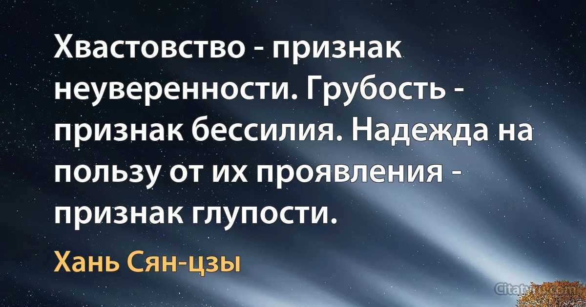 Хвастовство - признак неуверенности. Грубость - признак бессилия. Надежда на пользу от их проявления - признак глупости. (Хань Сян-цзы)